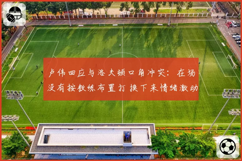 卢伟回应与洛夫顿口角冲突:在场没有按教练布置打 换下来情绪激动