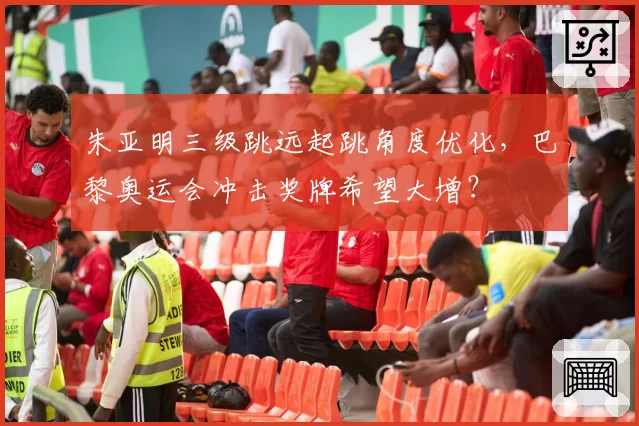 朱亚明三级跳远起跳角度优化，巴黎奥运会冲击奖牌希望大增？