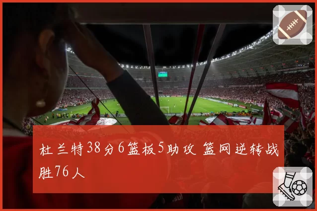杜兰特38分6篮板5助攻 篮网逆转战胜76人