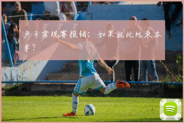 卢卡常规赛报销：如果就此结束本季？