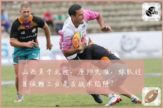 山西负于北控，原帅失准，球队过度依赖三分是否战术陷阱？