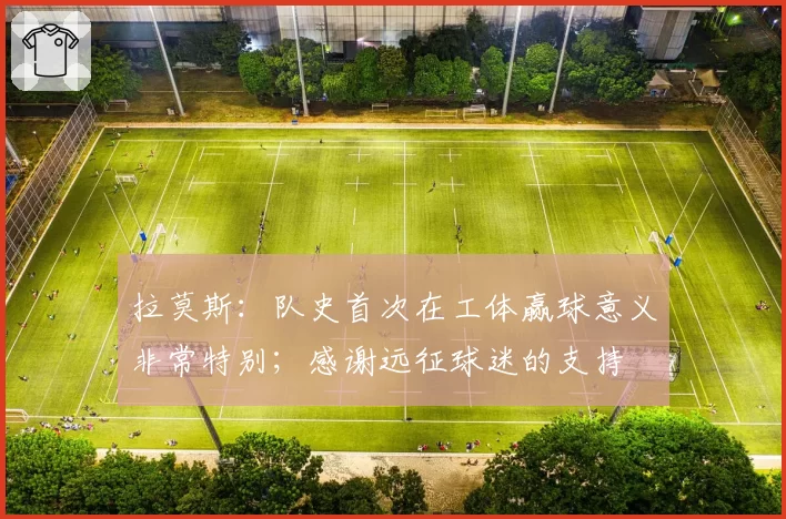 拉莫斯：队史首次在工体赢球意义非常特别；感谢远征球迷的支持