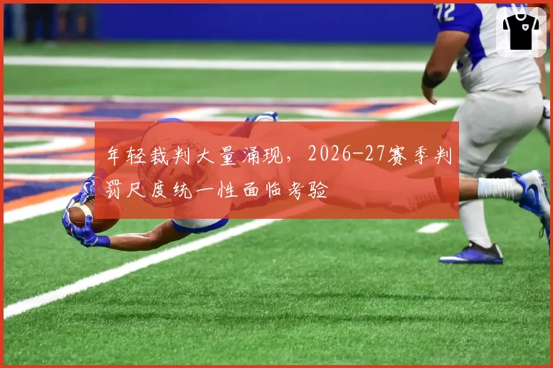 年轻裁判大量涌现,2026-27赛季判罚尺度统一性面临考验