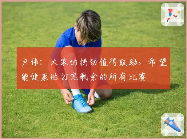 卢伟：大家的拼劲值得鼓励，希望能健康地打完剩余的所有比赛