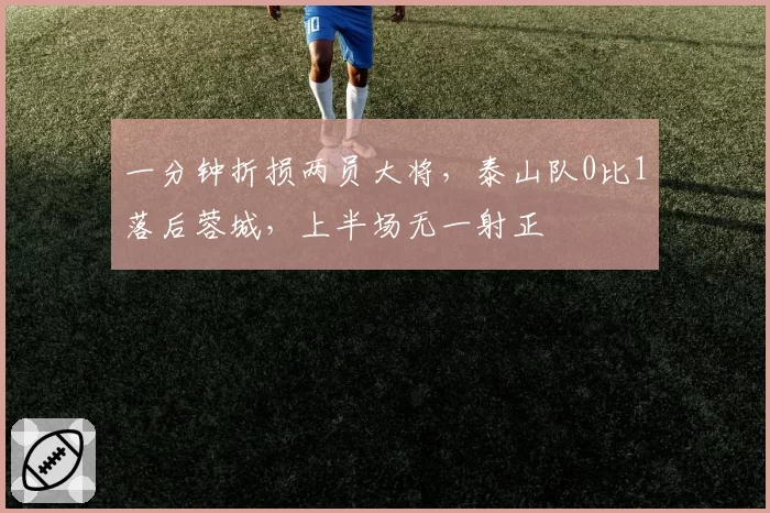 一分钟折损两员大将，泰山队0比1落后蓉城，上半场无一射正
