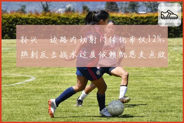 孙兴慜边路内切射门转化率仅12%，热刺反击战术过度依赖凯恩支点效应