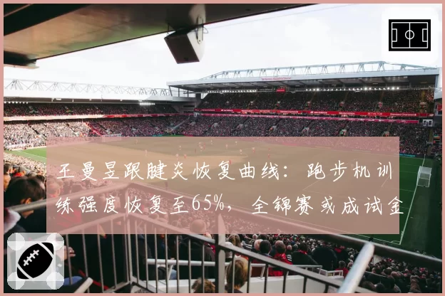 王曼昱跟腱炎恢复曲线：跑步机训练强度恢复至65%，全锦赛或成试金石