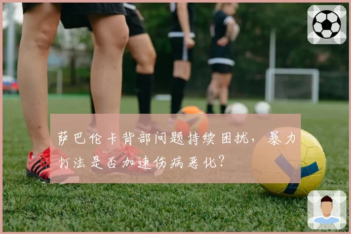 萨巴伦卡背部问题持续困扰，暴力打法是否加速伤病恶化？