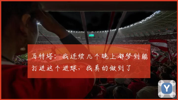 马特塔：我连续几个晚上都梦到能打进这个进球，我真的做到了