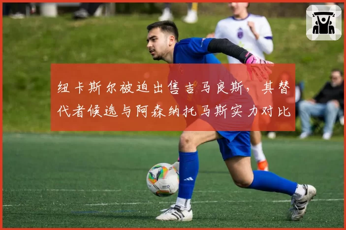 纽卡斯尔被迫出售吉马良斯，其替代者候选与阿森纳托马斯实力对比