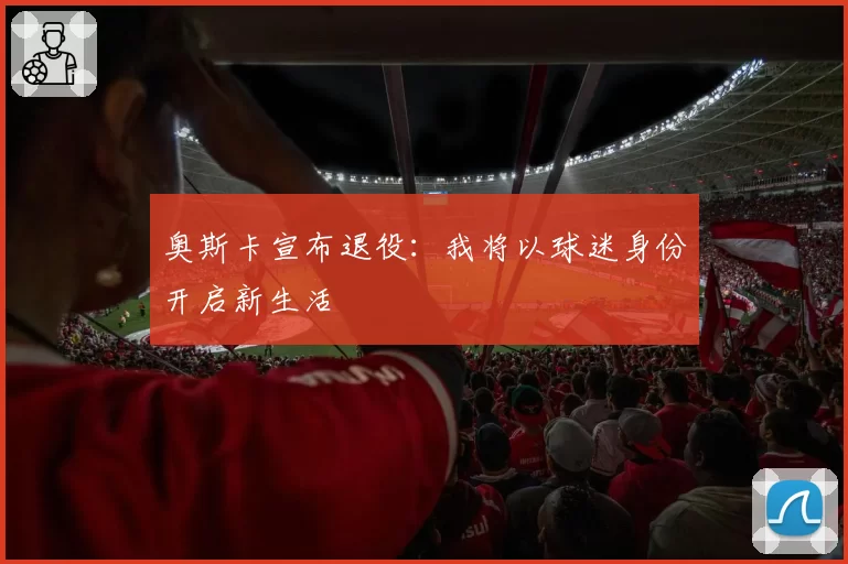 奥斯卡宣布退役：我将以球迷身份开启新生活