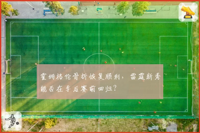霍姆格伦骨折恢复顺利，雷霆新秀能否在季后赛前回归？
