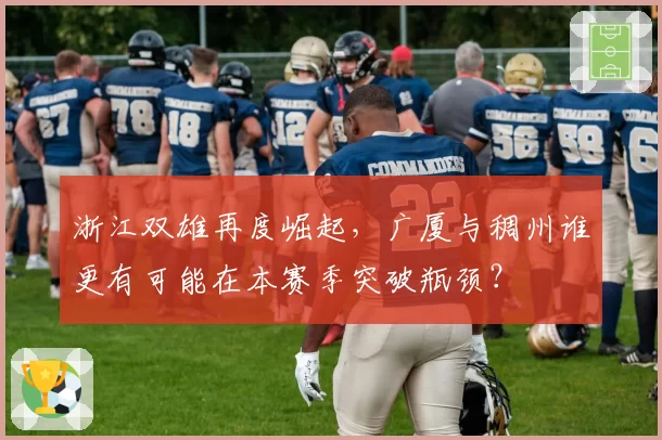 浙江双雄再度崛起，广厦与稠州谁更有可能在本赛季突破瓶颈？