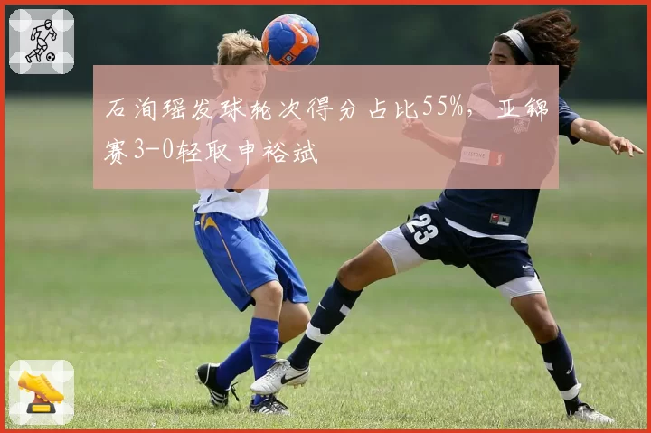 石洵瑶发球轮次得分占比55%，亚锦赛3-0轻取申裕斌