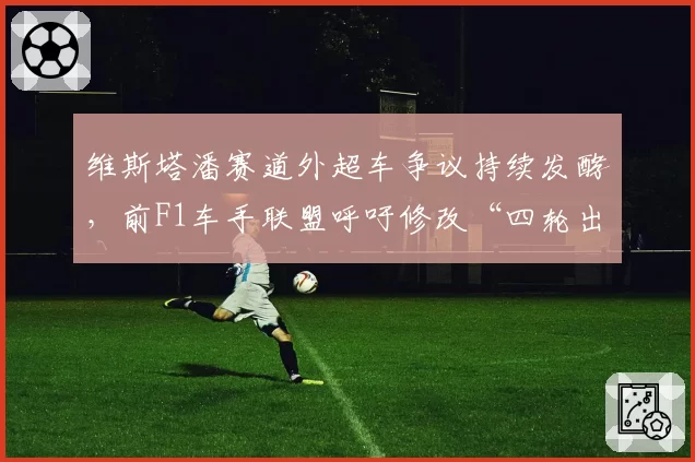 维斯塔潘赛道外超车争议持续发酵，前F1车手联盟呼吁修改“四轮出线”定义