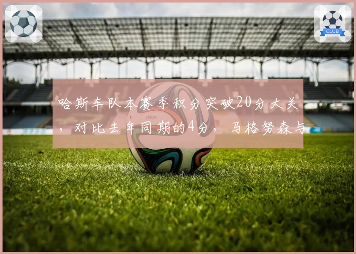 哈斯车队本赛季积分突破20分大关，对比去年同期的4分，马格努森与霍肯伯格搭档焕发第二春