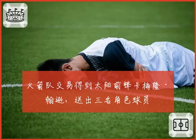 火箭队交易得到太阳前锋卡梅隆·约翰逊，送出三名角色球员